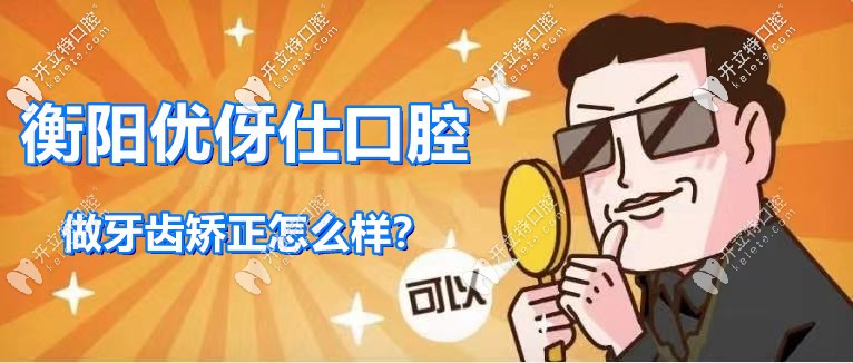 解鎖：衡陽優(yōu)伢仕口腔牙齒矯正怎么樣，附正畸案例及價格